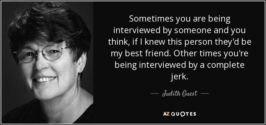 Sometimes you are being interviewed by someone and you think, if I knew this person they'd be my best friend. Other times you're being interviewed by a complete jerk. - Judith Guest