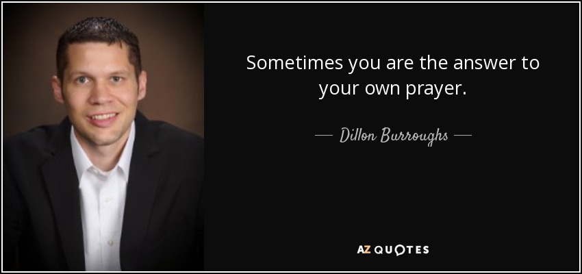 Sometimes you are the answer to your own prayer. - Dillon Burroughs