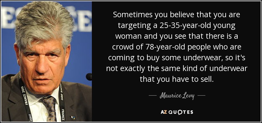 Sometimes you believe that you are targeting a 25-35-year-old young woman and you see that there is a crowd of 78-year-old people who are coming to buy some underwear, so it's not exactly the same kind of underwear that you have to sell. - Maurice Levy