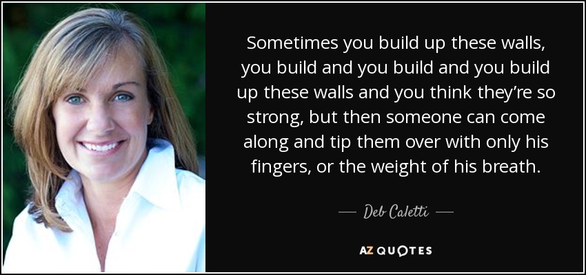 Sometimes you build up these walls, you build and you build and you build up these walls and you think they’re so strong, but then someone can come along and tip them over with only his fingers, or the weight of his breath. - Deb Caletti