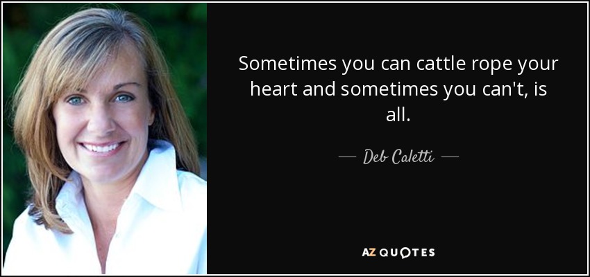 Sometimes you can cattle rope your heart and sometimes you can't, is all. - Deb Caletti