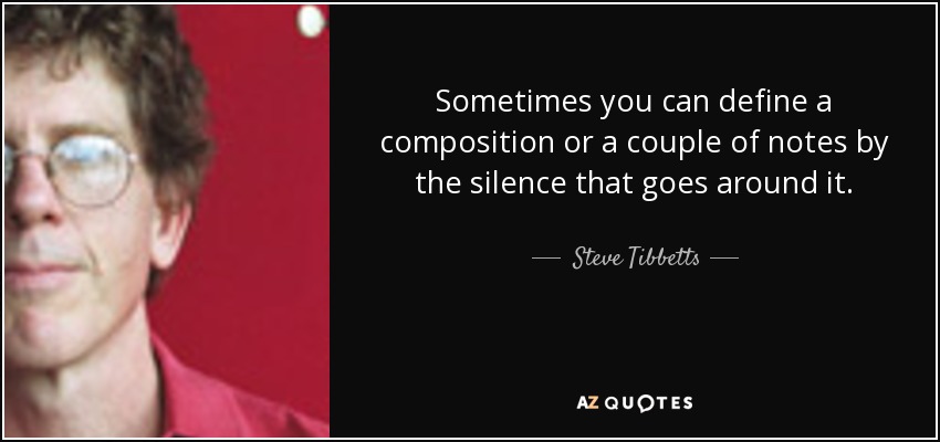 Sometimes you can define a composition or a couple of notes by the silence that goes around it. - Steve Tibbetts