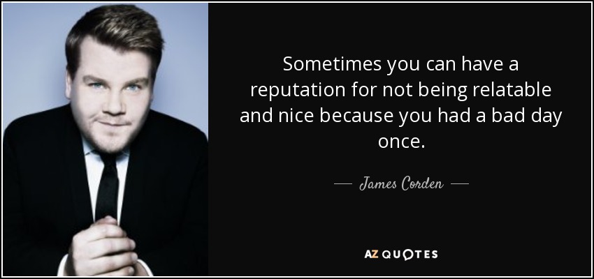 Sometimes you can have a reputation for not being relatable and nice because you had a bad day once. - James Corden