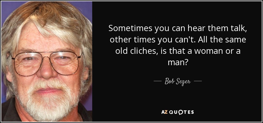 Sometimes you can hear them talk, other times you can't. All the same old cliches, is that a woman or a man? - Bob Seger