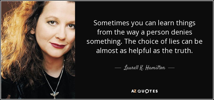 Sometimes you can learn things from the way a person denies something. The choice of lies can be almost as helpful as the truth. - Laurell K. Hamilton