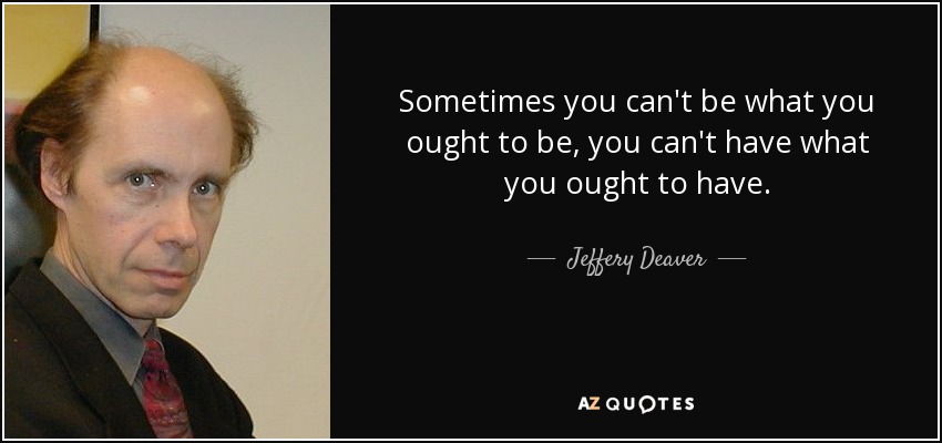 Sometimes you can't be what you ought to be, you can't have what you ought to have. - Jeffery Deaver