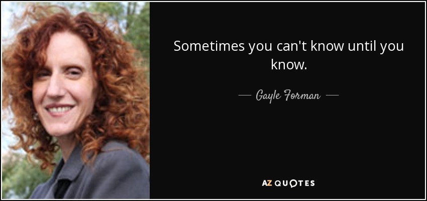 Sometimes you can't know until you know. - Gayle Forman