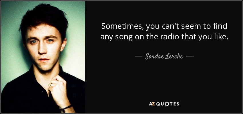Sometimes, you can't seem to find any song on the radio that you like. - Sondre Lerche