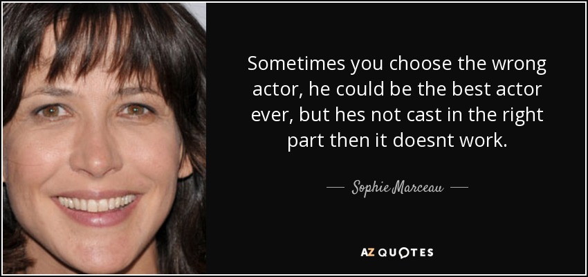 Sometimes you choose the wrong actor, he could be the best actor ever, but hes not cast in the right part then it doesnt work. - Sophie Marceau