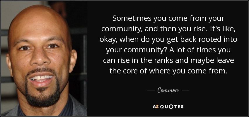 Sometimes you come from your community, and then you rise. It's like, okay, when do you get back rooted into your community? A lot of times you can rise in the ranks and maybe leave the core of where you come from. - Common