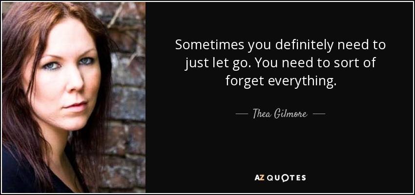 Sometimes you definitely need to just let go. You need to sort of forget everything. - Thea Gilmore