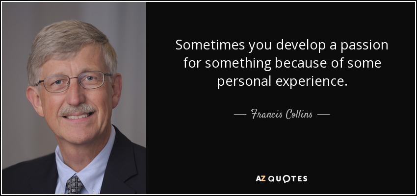 Sometimes you develop a passion for something because of some personal experience. - Francis Collins