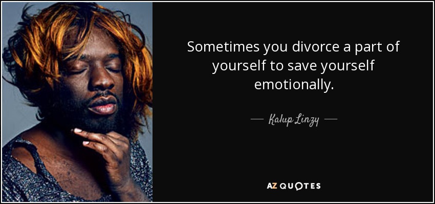 Sometimes you divorce a part of yourself to save yourself emotionally. - Kalup Linzy