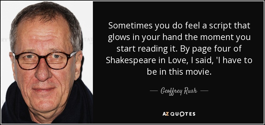 Sometimes you do feel a script that glows in your hand the moment you start reading it. By page four of Shakespeare in Love, I said, 'I have to be in this movie. - Geoffrey Rush