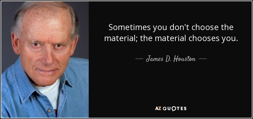 Sometimes you don't choose the material; the material chooses you. - James D. Houston