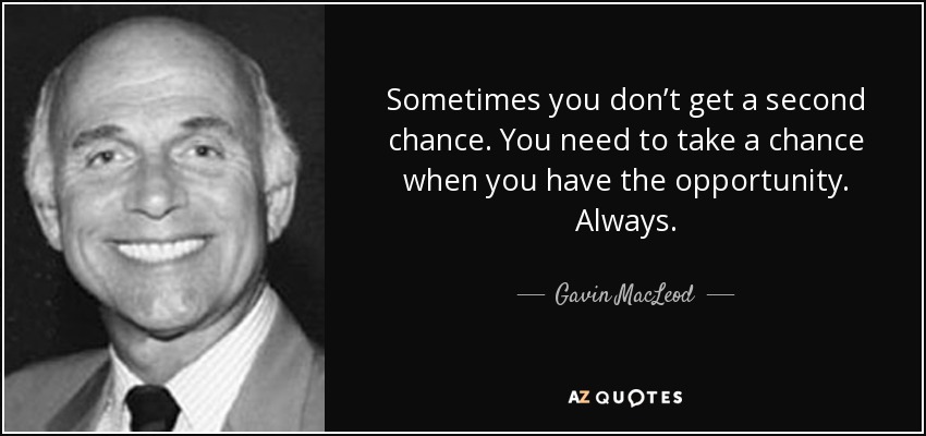 Sometimes you don’t get a second chance. You need to take a chance when you have the opportunity. Always. - Gavin MacLeod