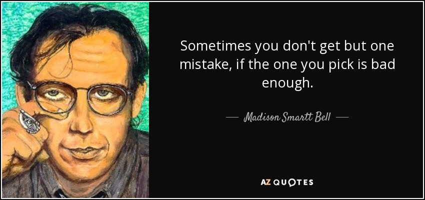 Sometimes you don't get but one mistake, if the one you pick is bad enough. - Madison Smartt Bell