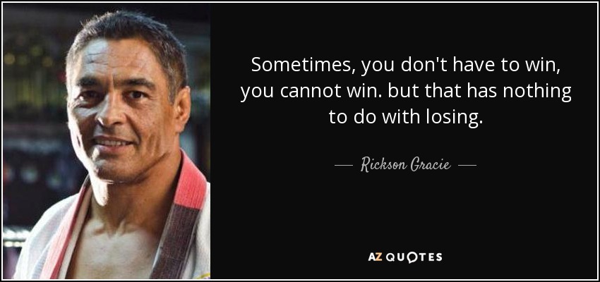 Sometimes, you don't have to win, you cannot win. but that has nothing to do with losing. - Rickson Gracie