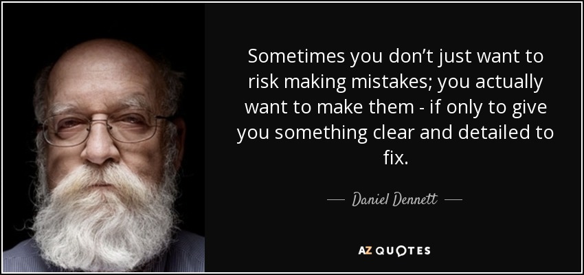 Sometimes you don’t just want to risk making mistakes; you actually want to make them - if only to give you something clear and detailed to fix. - Daniel Dennett