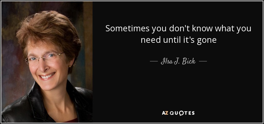 Sometimes you don't know what you need until it's gone - Ilsa J. Bick