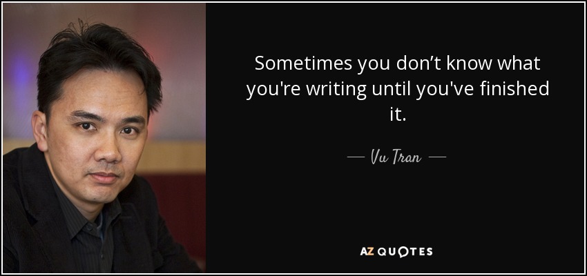 Sometimes you don’t know what you're writing until you've finished it. - Vu Tran