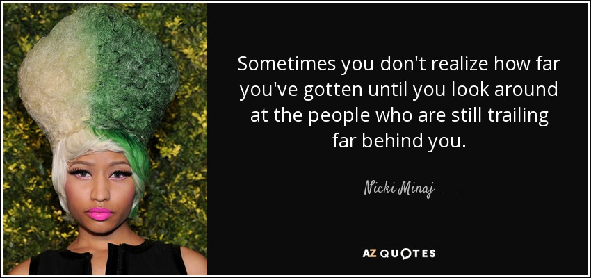 Sometimes you don't realize how far you've gotten until you look around at the people who are still trailing far behind you. - Nicki Minaj