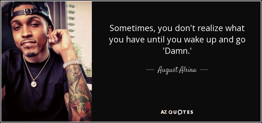 Sometimes, you don't realize what you have until you wake up and go 'Damn.' - August Alsina