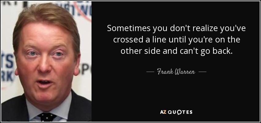 Sometimes you don't realize you've crossed a line until you're on the other side and can't go back. - Frank Warren