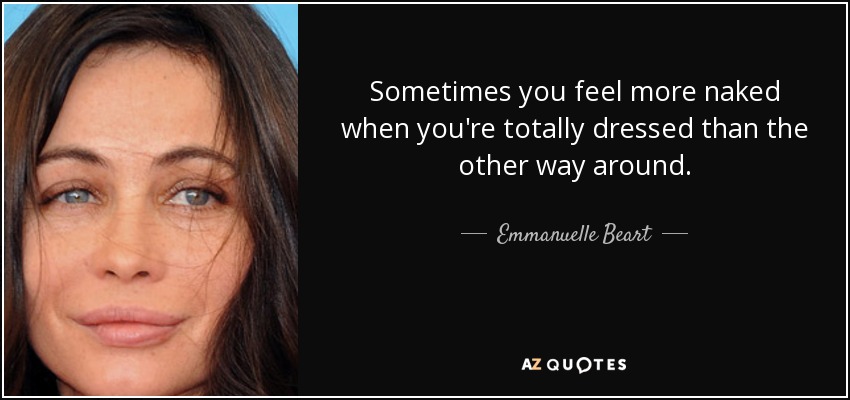 Sometimes you feel more naked when you're totally dressed than the other way around. - Emmanuelle Beart