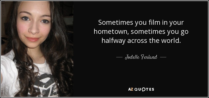 Sometimes you film in your hometown, sometimes you go halfway across the world. - Jodelle Ferland