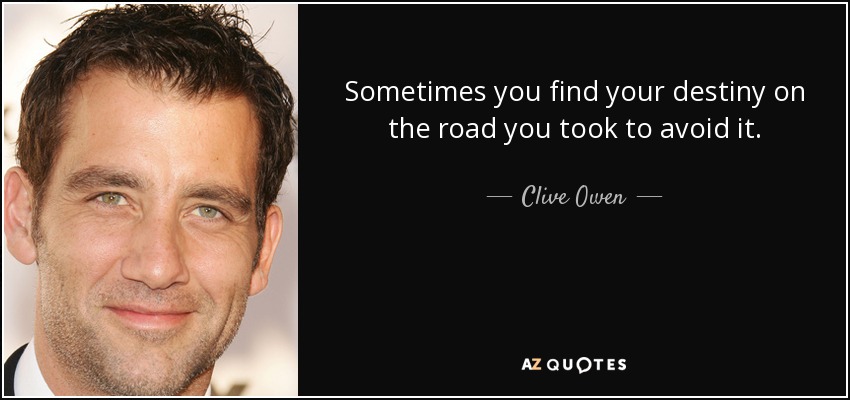 Sometimes you find your destiny on the road you took to avoid it. - Clive Owen