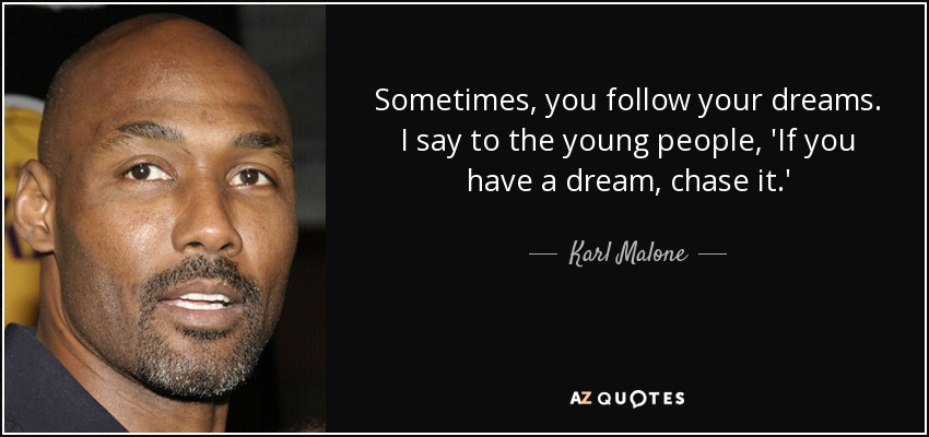 Sometimes, you follow your dreams. I say to the young people, 'If you have a dream, chase it.' - Karl Malone