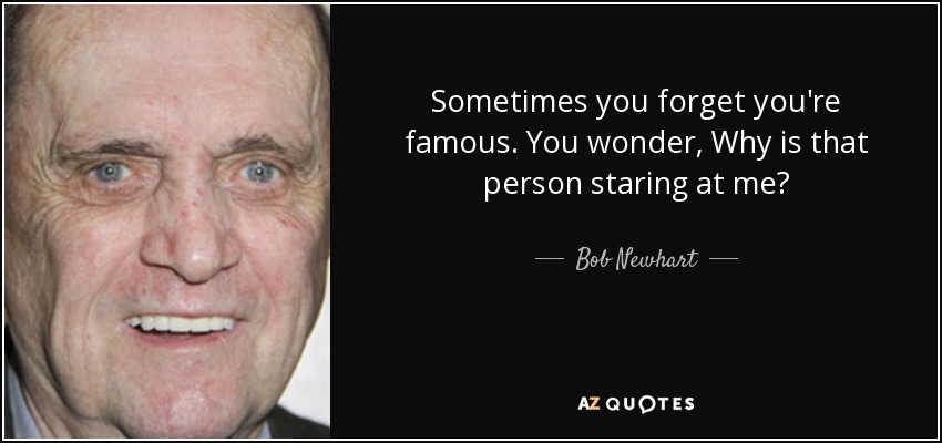 Sometimes you forget you're famous. You wonder, Why is that person staring at me? - Bob Newhart