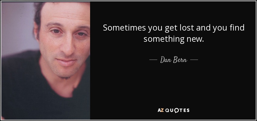 Sometimes you get lost and you find something new. - Dan Bern