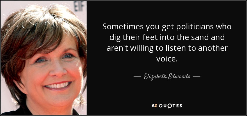 Sometimes you get politicians who dig their feet into the sand and aren't willing to listen to another voice. - Elizabeth Edwards