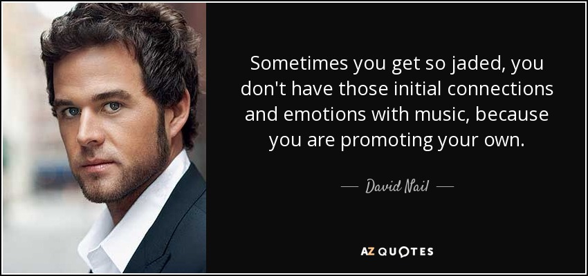Sometimes you get so jaded, you don't have those initial connections and emotions with music, because you are promoting your own. - David Nail