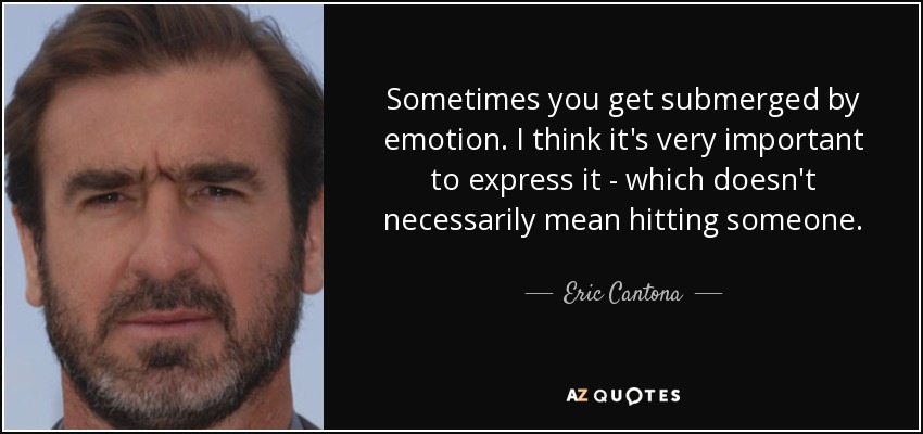Sometimes you get submerged by emotion. I think it's very important to express it - which doesn't necessarily mean hitting someone. - Eric Cantona