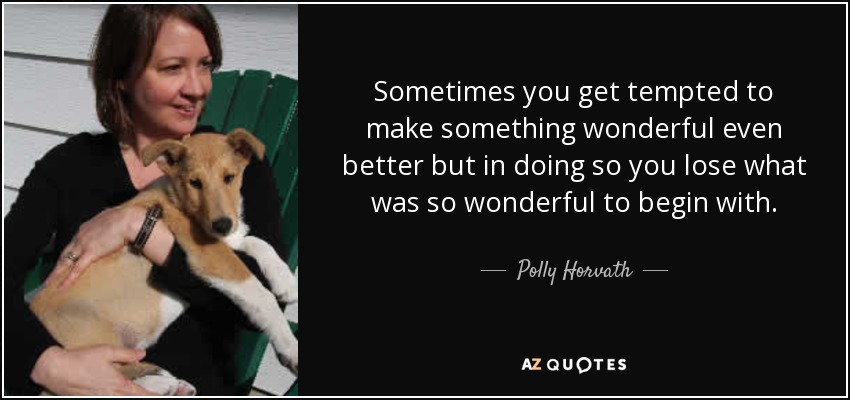 Sometimes you get tempted to make something wonderful even better but in doing so you lose what was so wonderful to begin with. - Polly Horvath