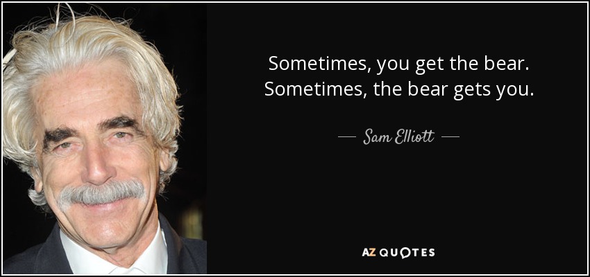 Sometimes, you get the bear. Sometimes, the bear gets you. - Sam Elliott