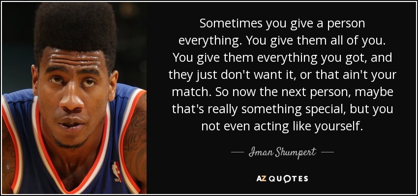 Sometimes you give a person everything. You give them all of you. You give them everything you got, and they just don't want it, or that ain't your match. So now the next person, maybe that's really something special, but you not even acting like yourself. - Iman Shumpert