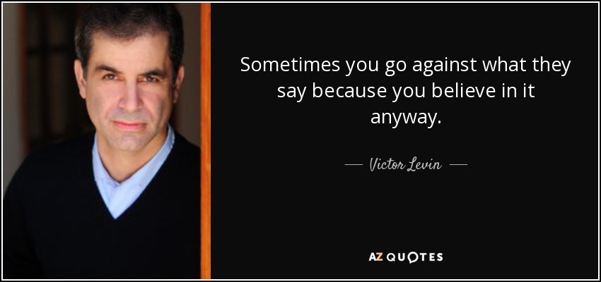 Sometimes you go against what they say because you believe in it anyway. - Victor Levin