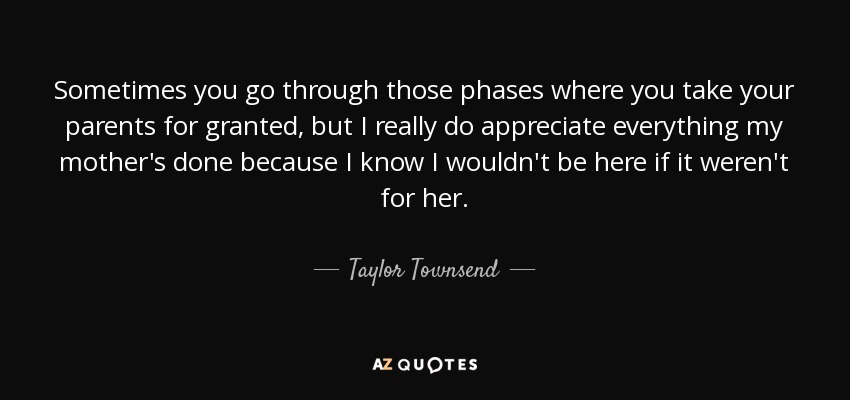Sometimes you go through those phases where you take your parents for granted, but I really do appreciate everything my mother's done because I know I wouldn't be here if it weren't for her. - Taylor Townsend