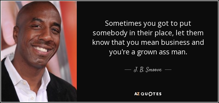 Sometimes you got to put somebody in their place, let them know that you mean business and you're a grown ass man. - J. B. Smoove