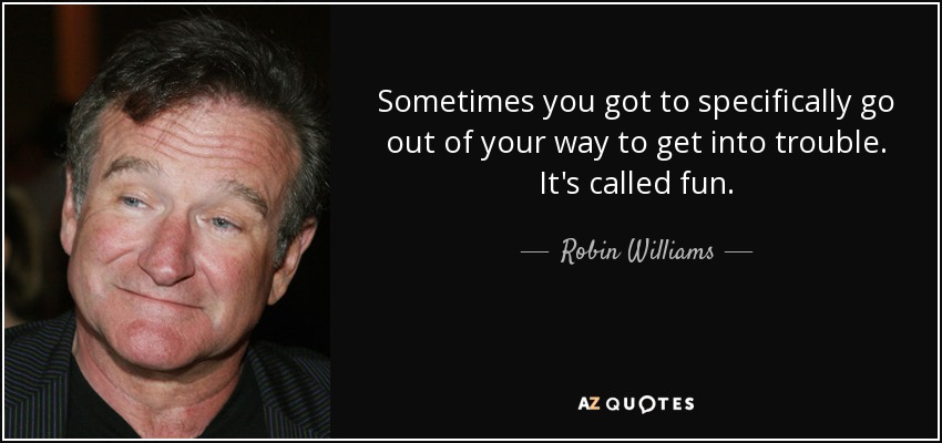 Sometimes you got to specifically go out of your way to get into trouble. It's called fun. - Robin Williams