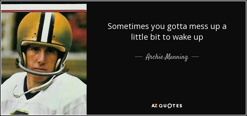 Sometimes you gotta mess up a little bit to wake up - Archie Manning