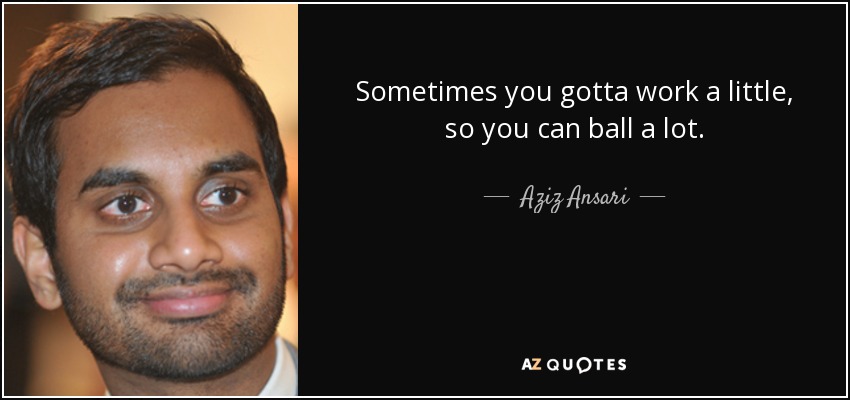 Sometimes you gotta work a little, so you can ball a lot. - Aziz Ansari