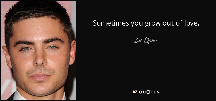 Sometimes you grow out of love. - Zac Efron
