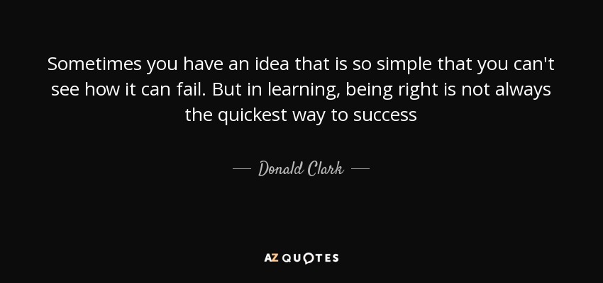 Sometimes you have an idea that is so simple that you can't see how it can fail. But in learning, being right is not always the quickest way to success - Donald Clark