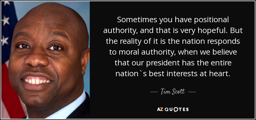 Sometimes you have positional authority, and that is very hopeful. But the reality of it is the nation responds to moral authority, when we believe that our president has the entire nation`s best interests at heart. - Tim Scott