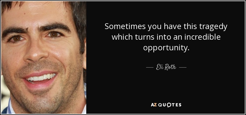 Sometimes you have this tragedy which turns into an incredible opportunity. - Eli Roth